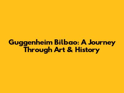Guggenheim Bilbao: A Journey Through Art & History