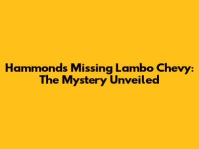 Hammond's Missing Lambo Chevy: The Mystery Unveiled