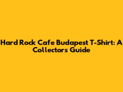 Hard Rock Cafe Budapest T-Shirt: A Collector's Guide