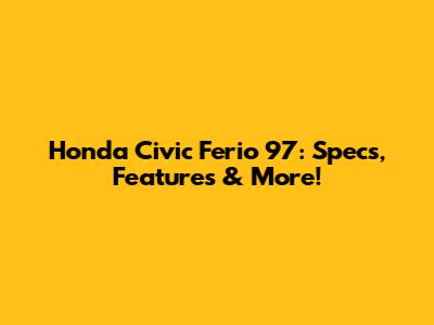 Honda Civic Ferio 97: Specs, Features & More!