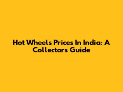 Hot Wheels Prices In India: A Collector's Guide