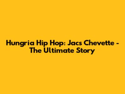 Hungria Hip Hop: Jac's Chevette - The Ultimate Story