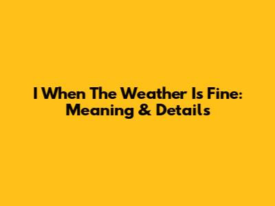 I When The Weather Is Fine: Meaning & Details
