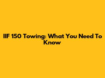 IIF 150 Towing: What You Need To Know