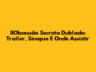 IIObsessão Secreta Dublado: Trailer, Sinopse E Onde Assistir