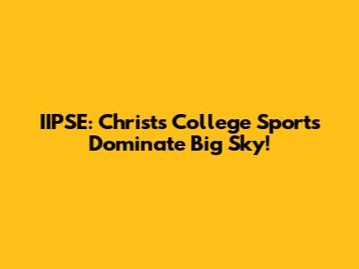 IIPSE: Christ's College Sports Dominate Big Sky!