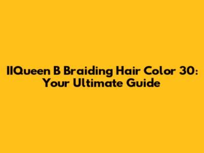 IIQueen B Braiding Hair Color 30: Your Ultimate Guide
