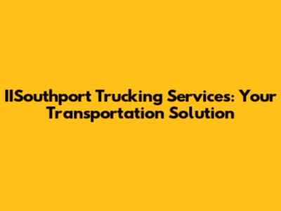 IISouthport Trucking Services: Your Transportation Solution