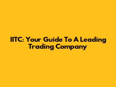 IITC: Your Guide To A Leading Trading Company