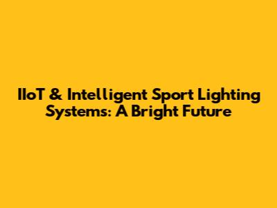 IIoT & Intelligent Sport Lighting Systems: A Bright Future