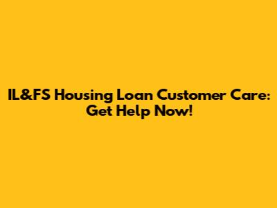 IL&FS Housing Loan Customer Care: Get Help Now!