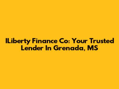 ILiberty Finance Co: Your Trusted Lender In Grenada, MS