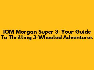 IOM Morgan Super 3: Your Guide To Thrilling 3-Wheeled Adventures