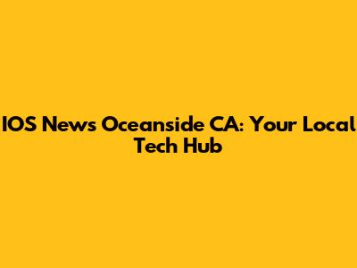 IOS News Oceanside CA: Your Local Tech Hub