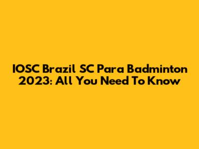 IOSC Brazil SC Para Badminton 2023: All You Need To Know