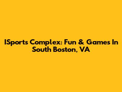 ISports Complex: Fun & Games In South Boston, VA
