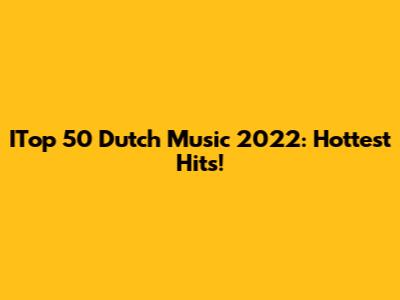 ITop 50 Dutch Music 2022: Hottest Hits!