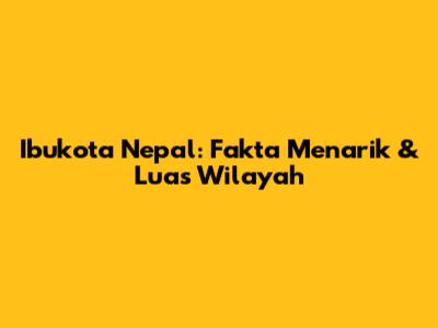 Ibukota Nepal: Fakta Menarik & Luas Wilayah