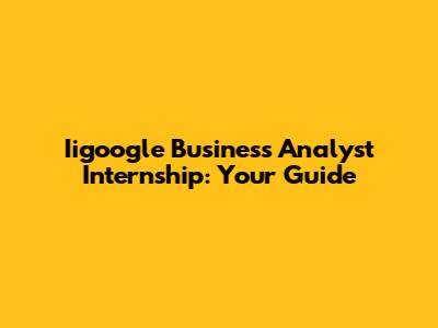 Iigoogle Business Analyst Internship: Your Guide