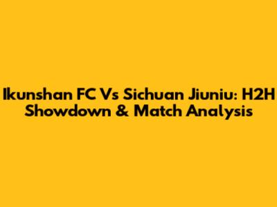 Ikunshan FC Vs Sichuan Jiuniu: H2H Showdown & Match Analysis