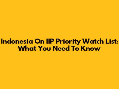 Indonesia On IIP Priority Watch List: What You Need To Know