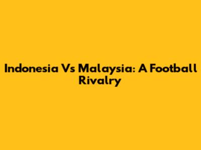 Indonesia Vs Malaysia: A Football Rivalry