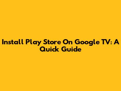 Install Play Store On Google TV: A Quick Guide