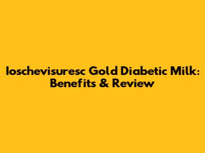 Ioschevisuresc Gold Diabetic Milk: Benefits & Review