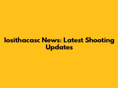 Iosithacasc News: Latest Shooting Updates