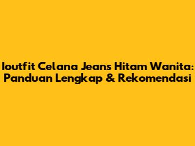 Ioutfit Celana Jeans Hitam Wanita: Panduan Lengkap & Rekomendasi