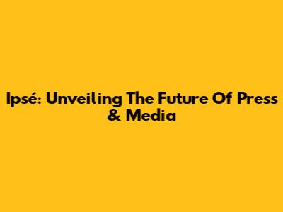 Ipsé: Unveiling The Future Of Press & Media