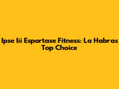 Ipse Iii Esportase Fitness: La Habra's Top Choice