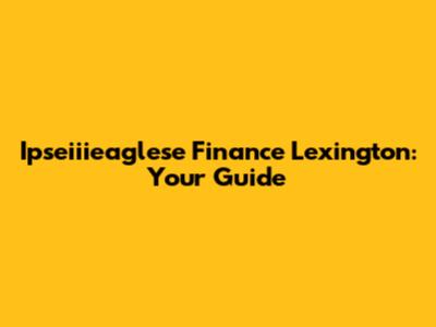 Ipseiiieaglese Finance Lexington: Your Guide