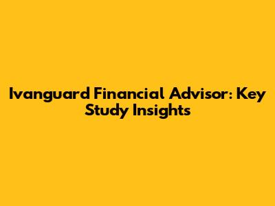 Ivanguard Financial Advisor: Key Study Insights