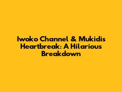 Iwoko Channel & Mukidi's Heartbreak: A Hilarious Breakdown