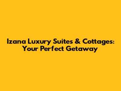 Izana Luxury Suites & Cottages: Your Perfect Getaway