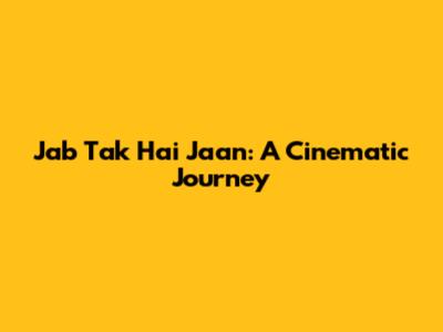 Jab Tak Hai Jaan: A Cinematic Journey