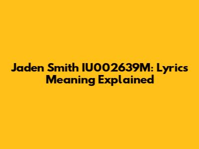 Jaden Smith IU002639M: Lyrics Meaning Explained