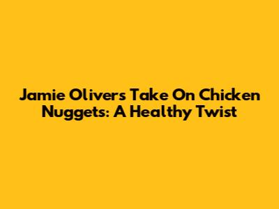 Jamie Oliver's Take On Chicken Nuggets: A Healthy Twist