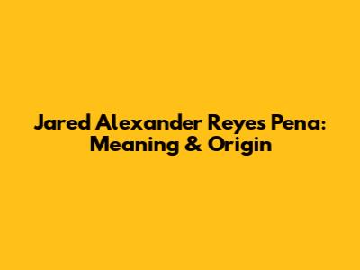 Jared Alexander Reyes Pena: Meaning & Origin