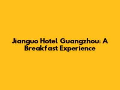 Jianguo Hotel Guangzhou: A Breakfast Experience