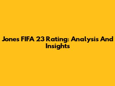 Jones FIFA 23 Rating: Analysis And Insights