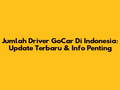 Jumlah Driver GoCar Di Indonesia: Update Terbaru & Info Penting