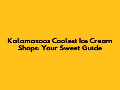 Kalamazoo's Coolest Ice Cream Shops: Your Sweet Guide