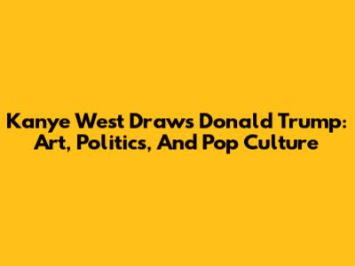 Kanye West Draws Donald Trump: Art, Politics, And Pop Culture