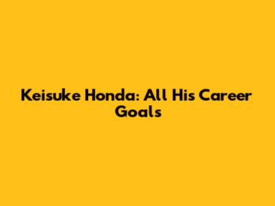 Keisuke Honda: All His Career Goals