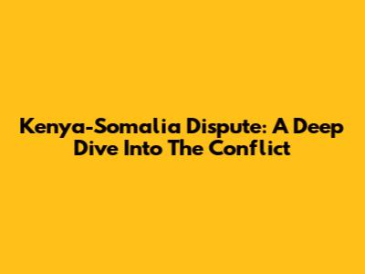 Kenya-Somalia Dispute: A Deep Dive Into The Conflict