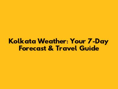 Kolkata Weather: Your 7-Day Forecast & Travel Guide