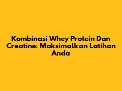 Kombinasi Whey Protein Dan Creatine: Maksimalkan Latihan Anda