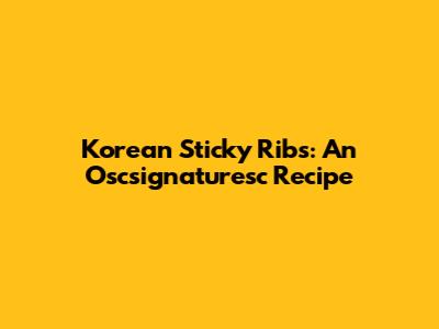 Korean Sticky Ribs: An Oscsignaturesc Recipe